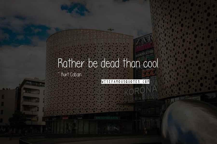 Kurt Cobain Quotes: Rather be dead than cool.