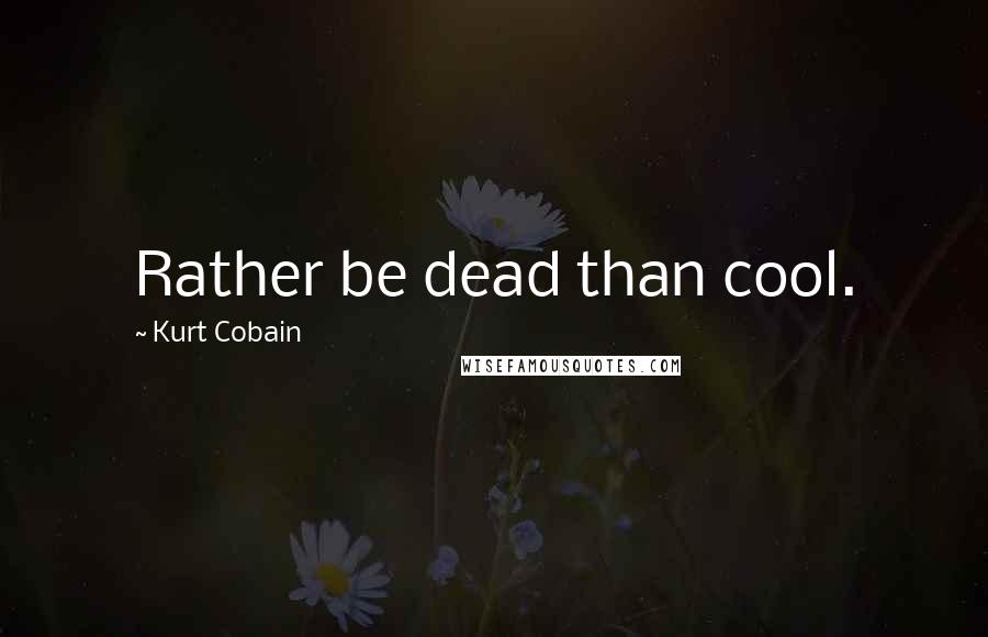 Kurt Cobain Quotes: Rather be dead than cool.