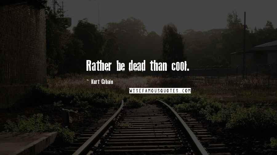 Kurt Cobain Quotes: Rather be dead than cool.