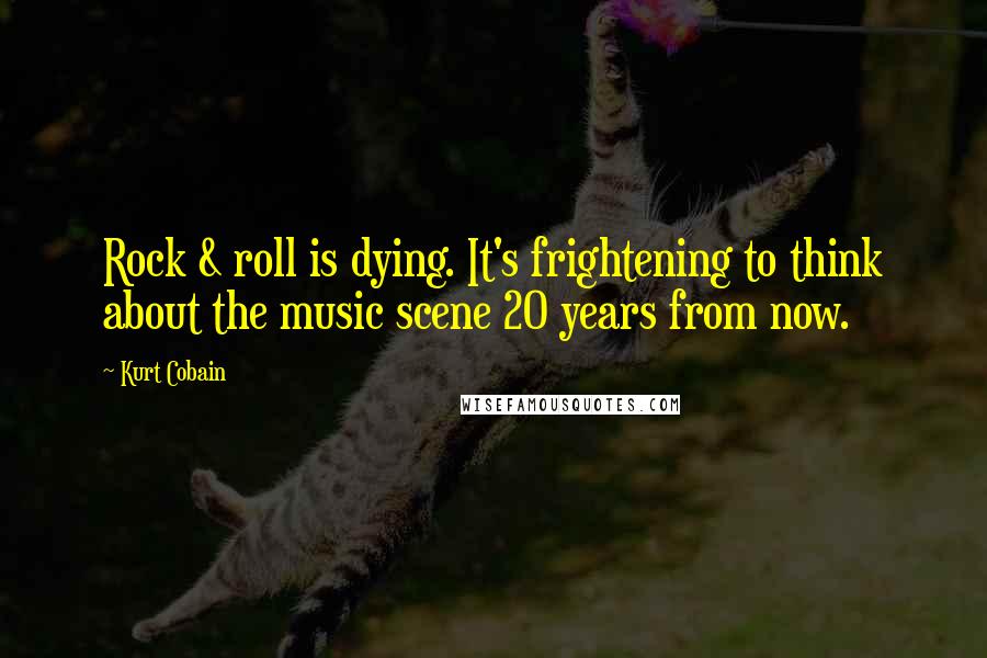 Kurt Cobain Quotes: Rock & roll is dying. It's frightening to think about the music scene 20 years from now.