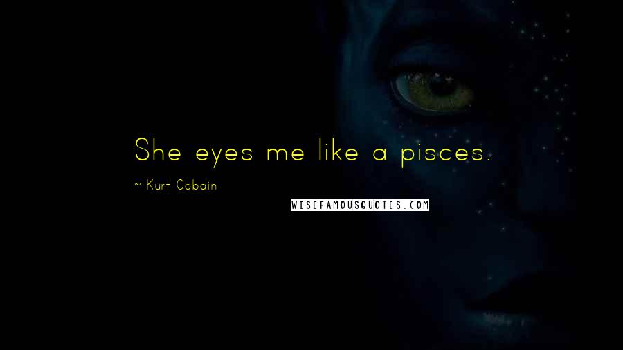 Kurt Cobain Quotes: She eyes me like a pisces.