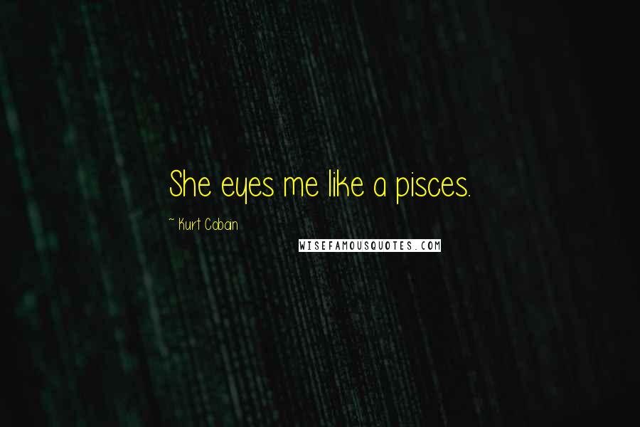 Kurt Cobain Quotes: She eyes me like a pisces.