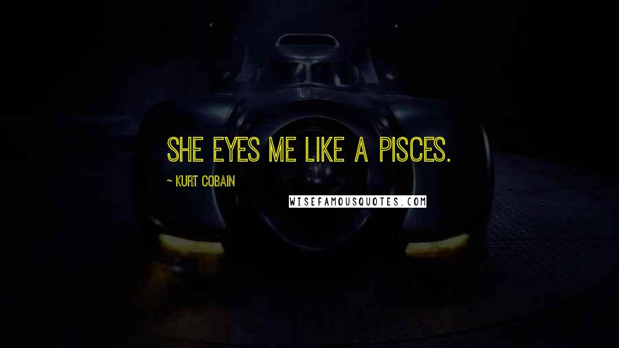 Kurt Cobain Quotes: She eyes me like a pisces.