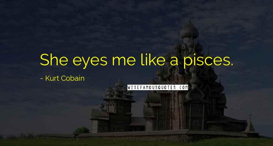 Kurt Cobain Quotes: She eyes me like a pisces.