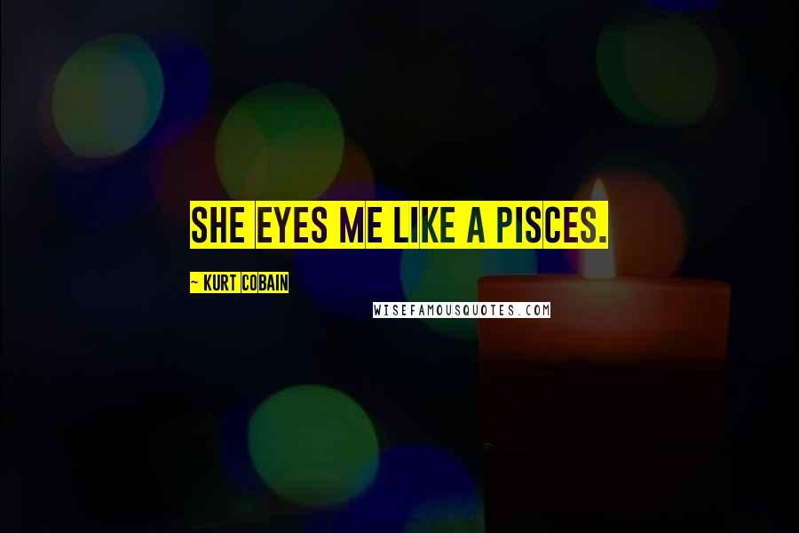 Kurt Cobain Quotes: She eyes me like a pisces.