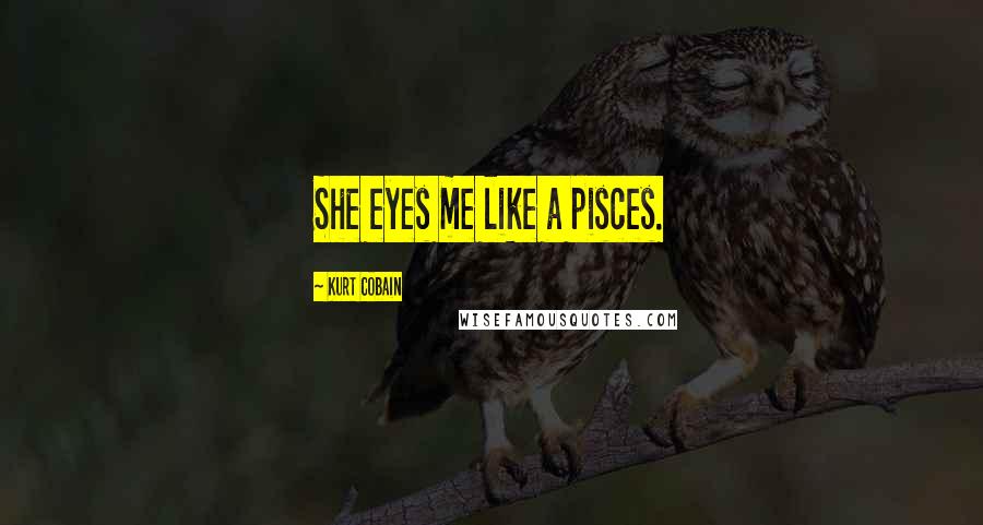 Kurt Cobain Quotes: She eyes me like a pisces.