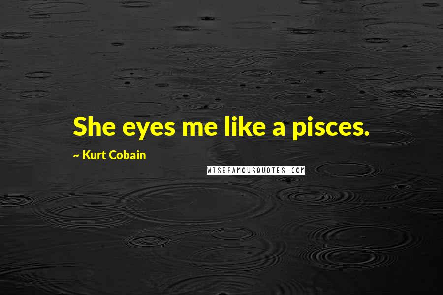 Kurt Cobain Quotes: She eyes me like a pisces.