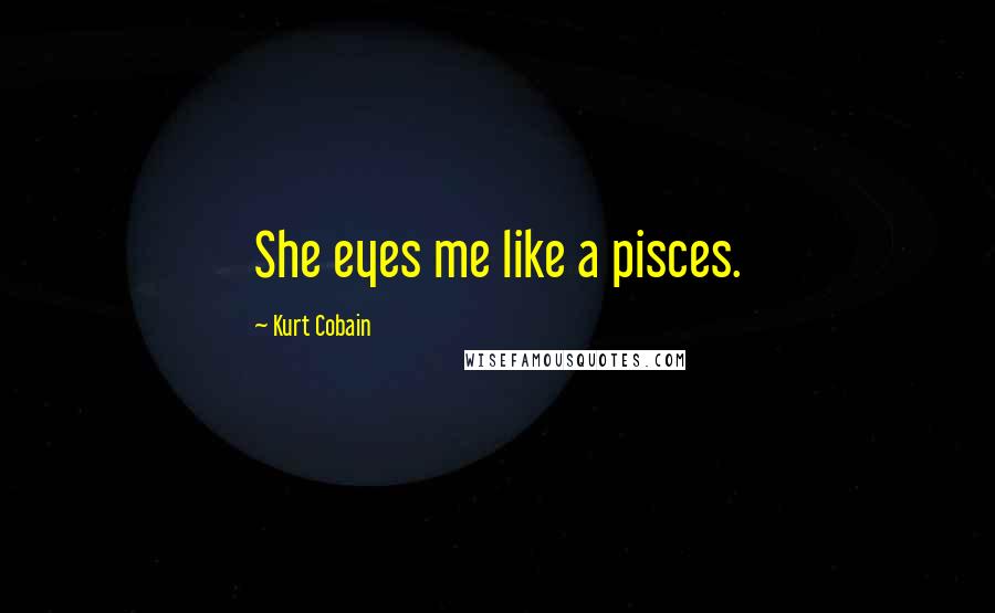 Kurt Cobain Quotes: She eyes me like a pisces.