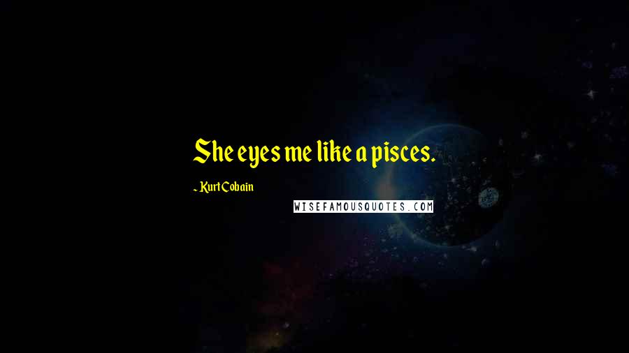Kurt Cobain Quotes: She eyes me like a pisces.
