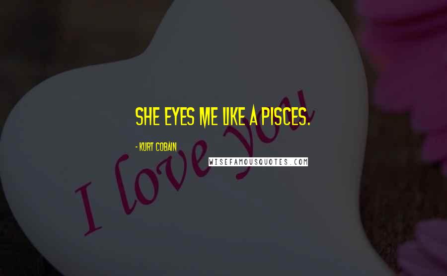 Kurt Cobain Quotes: She eyes me like a pisces.
