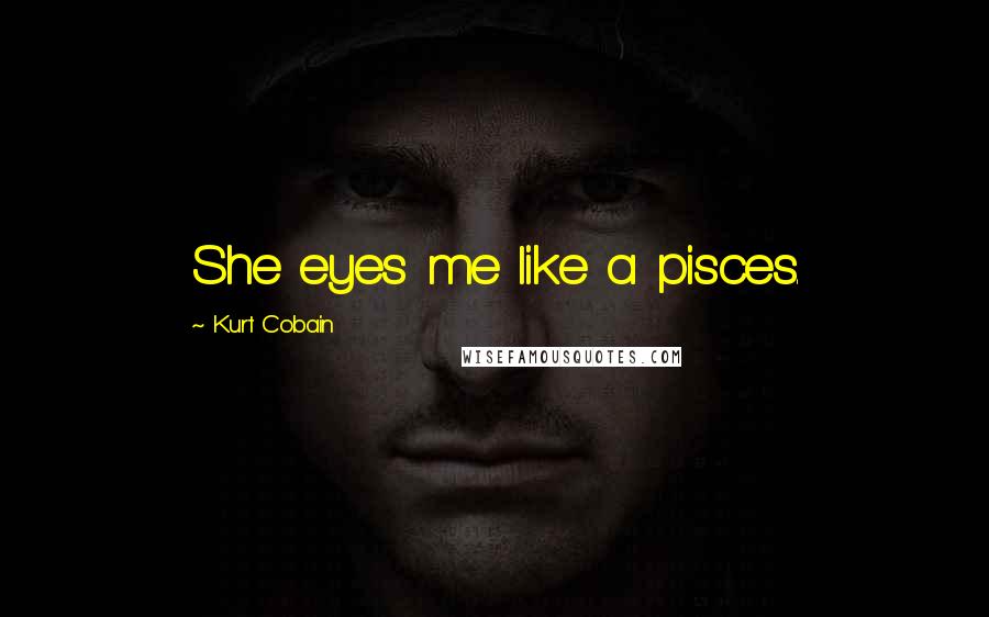 Kurt Cobain Quotes: She eyes me like a pisces.