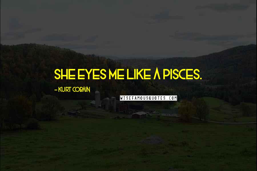 Kurt Cobain Quotes: She eyes me like a pisces.