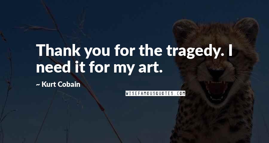 Kurt Cobain Quotes: Thank you for the tragedy. I need it for my art.