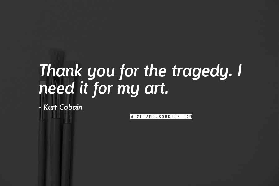 Kurt Cobain Quotes: Thank you for the tragedy. I need it for my art.