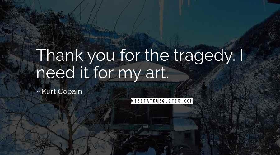 Kurt Cobain Quotes: Thank you for the tragedy. I need it for my art.