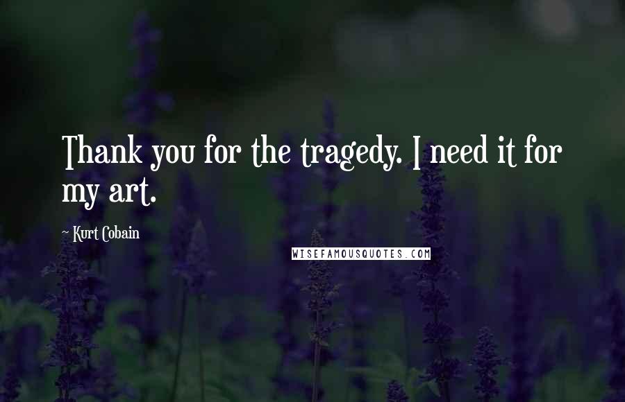 Kurt Cobain Quotes: Thank you for the tragedy. I need it for my art.