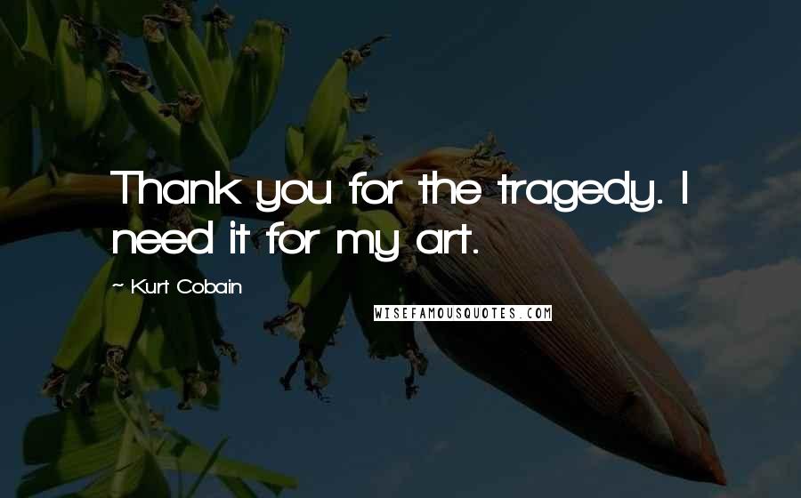 Kurt Cobain Quotes: Thank you for the tragedy. I need it for my art.