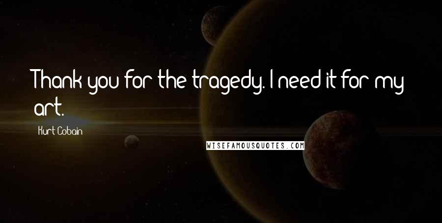 Kurt Cobain Quotes: Thank you for the tragedy. I need it for my art.