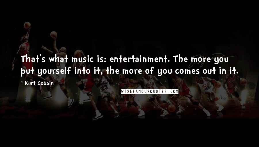 Kurt Cobain Quotes: That's what music is: entertainment. The more you put yourself into it, the more of you comes out in it.