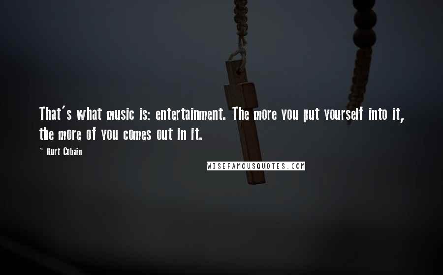 Kurt Cobain Quotes: That's what music is: entertainment. The more you put yourself into it, the more of you comes out in it.