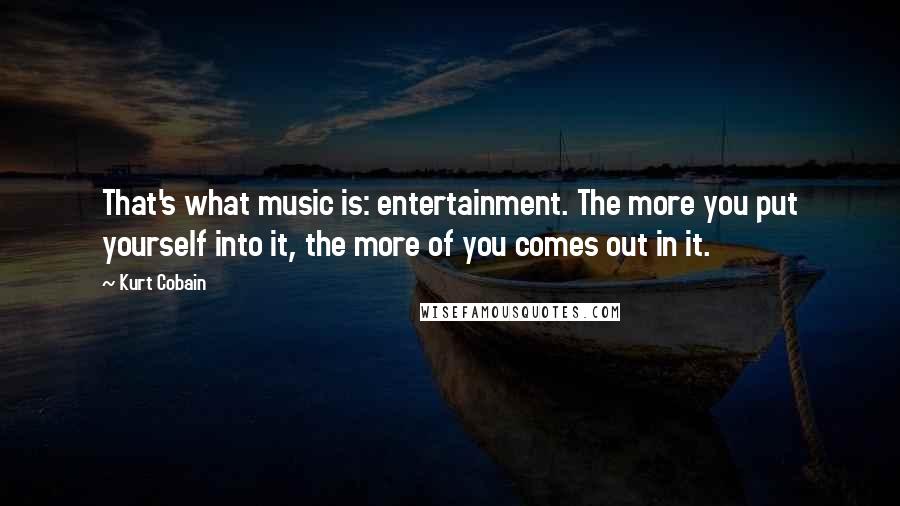 Kurt Cobain Quotes: That's what music is: entertainment. The more you put yourself into it, the more of you comes out in it.