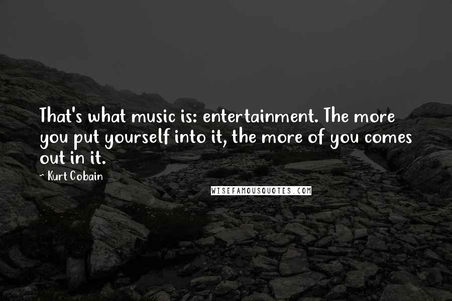 Kurt Cobain Quotes: That's what music is: entertainment. The more you put yourself into it, the more of you comes out in it.