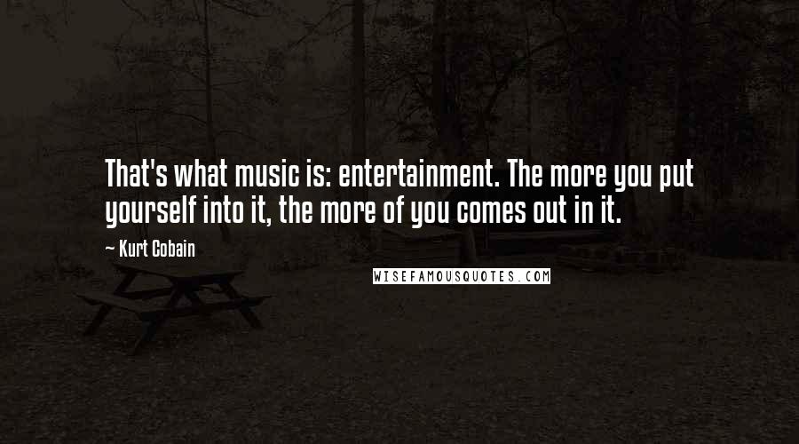 Kurt Cobain Quotes: That's what music is: entertainment. The more you put yourself into it, the more of you comes out in it.