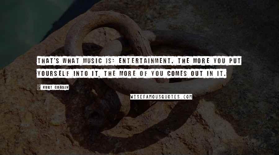 Kurt Cobain Quotes: That's what music is: entertainment. The more you put yourself into it, the more of you comes out in it.