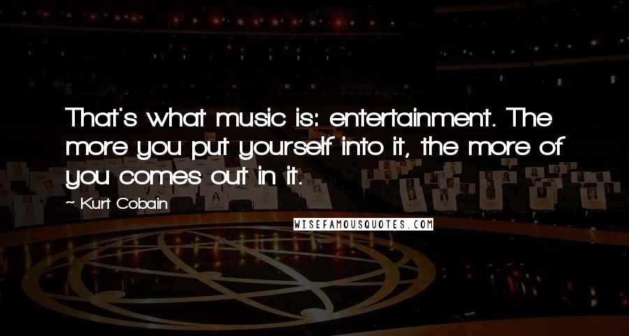 Kurt Cobain Quotes: That's what music is: entertainment. The more you put yourself into it, the more of you comes out in it.