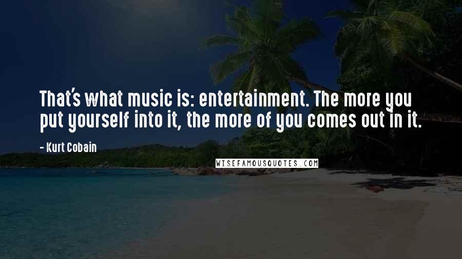 Kurt Cobain Quotes: That's what music is: entertainment. The more you put yourself into it, the more of you comes out in it.