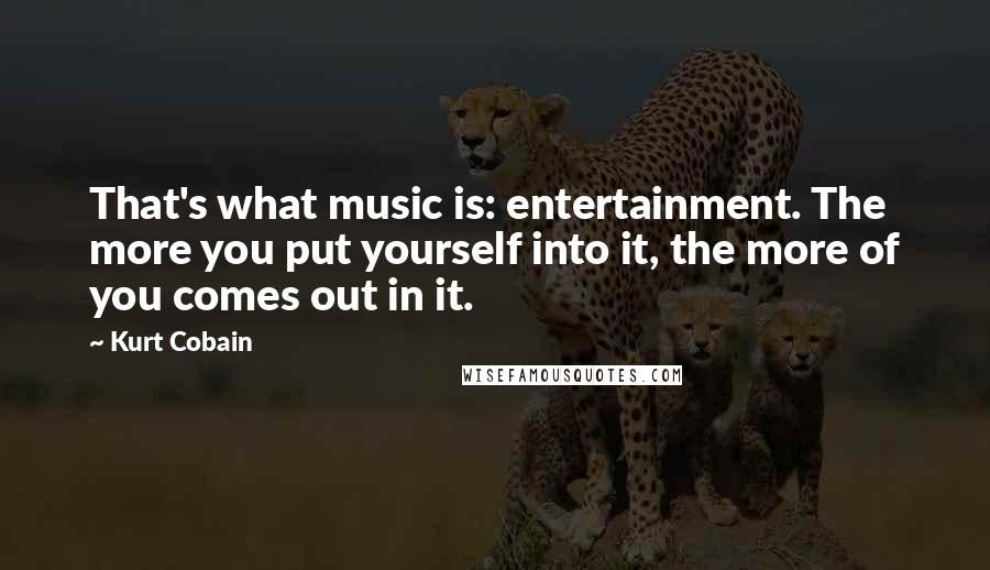 Kurt Cobain Quotes: That's what music is: entertainment. The more you put yourself into it, the more of you comes out in it.