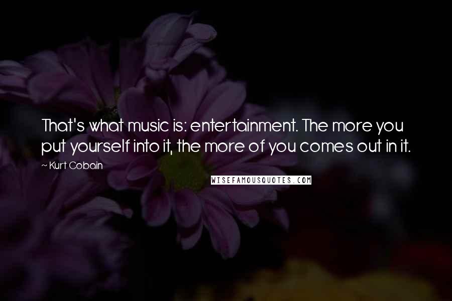 Kurt Cobain Quotes: That's what music is: entertainment. The more you put yourself into it, the more of you comes out in it.