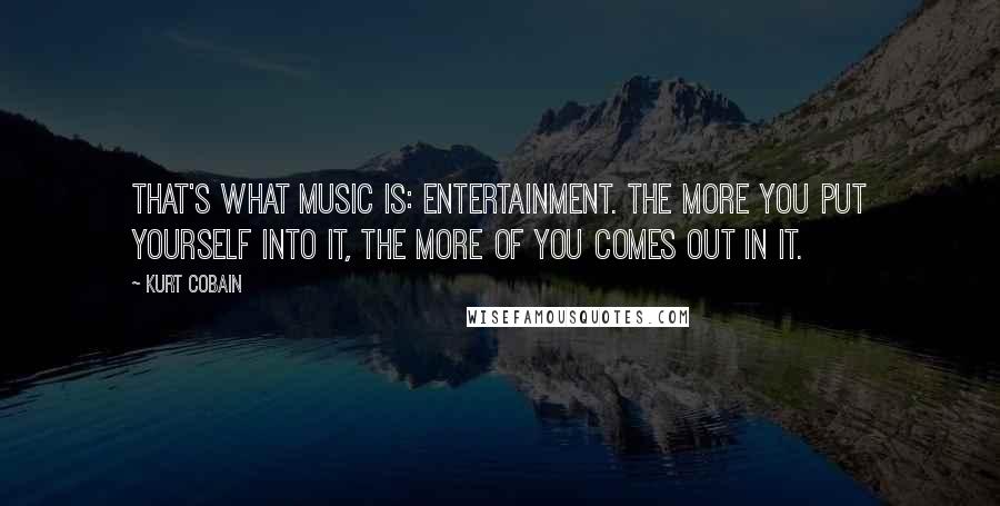 Kurt Cobain Quotes: That's what music is: entertainment. The more you put yourself into it, the more of you comes out in it.