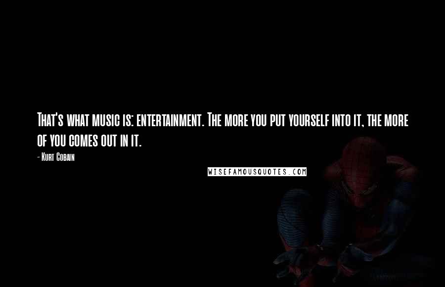 Kurt Cobain Quotes: That's what music is: entertainment. The more you put yourself into it, the more of you comes out in it.