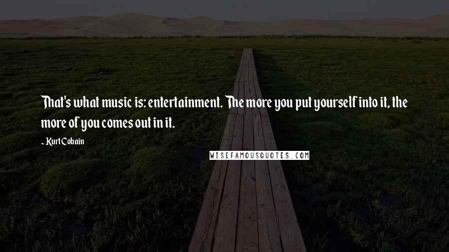 Kurt Cobain Quotes: That's what music is: entertainment. The more you put yourself into it, the more of you comes out in it.