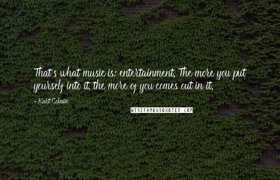 Kurt Cobain Quotes: That's what music is: entertainment. The more you put yourself into it, the more of you comes out in it.