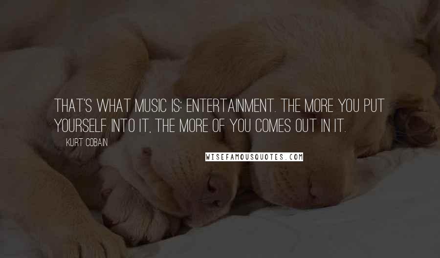 Kurt Cobain Quotes: That's what music is: entertainment. The more you put yourself into it, the more of you comes out in it.