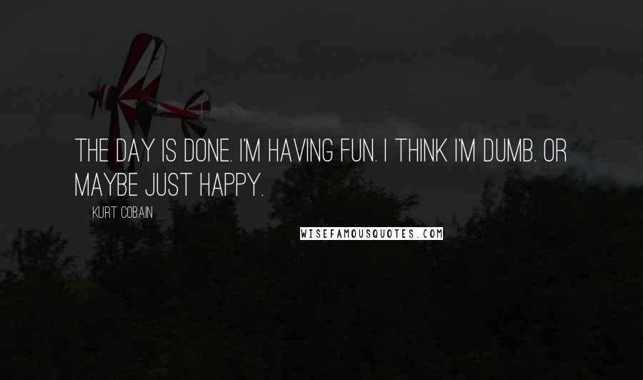 Kurt Cobain Quotes: The day is done. I'm having fun. I think I'm dumb. Or maybe just happy.