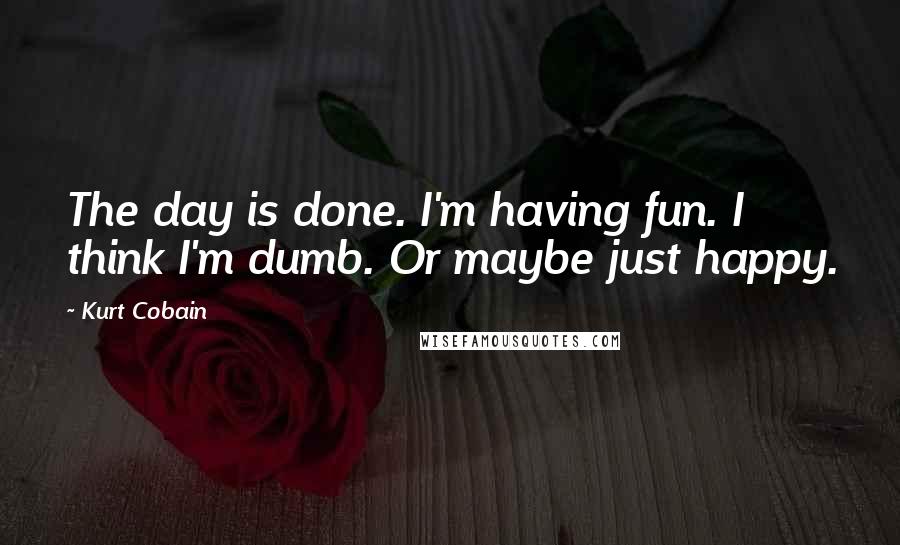 Kurt Cobain Quotes: The day is done. I'm having fun. I think I'm dumb. Or maybe just happy.