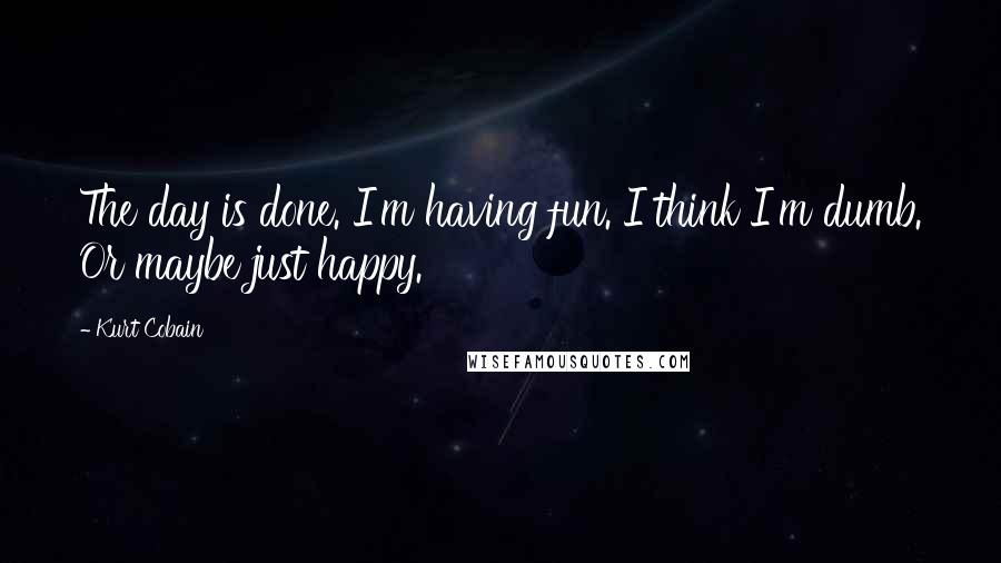 Kurt Cobain Quotes: The day is done. I'm having fun. I think I'm dumb. Or maybe just happy.