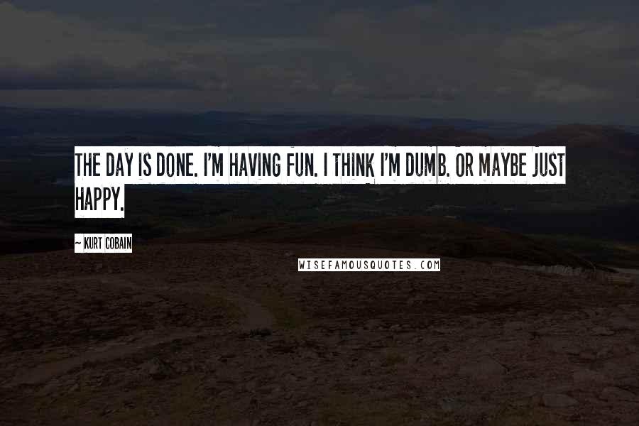 Kurt Cobain Quotes: The day is done. I'm having fun. I think I'm dumb. Or maybe just happy.