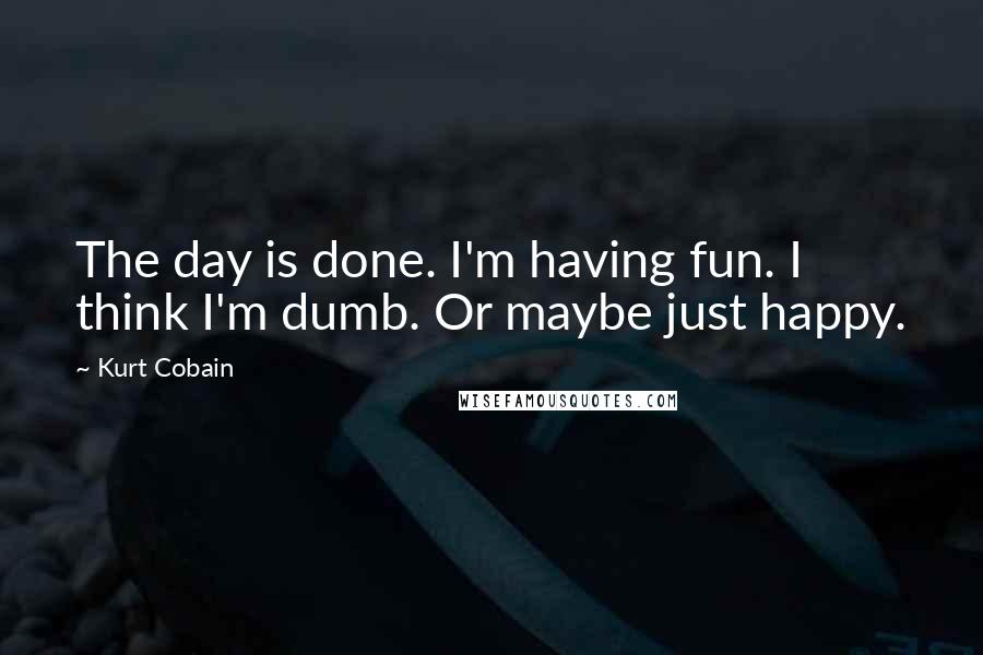 Kurt Cobain Quotes: The day is done. I'm having fun. I think I'm dumb. Or maybe just happy.