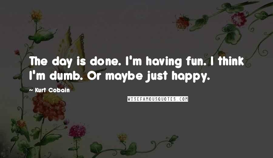 Kurt Cobain Quotes: The day is done. I'm having fun. I think I'm dumb. Or maybe just happy.