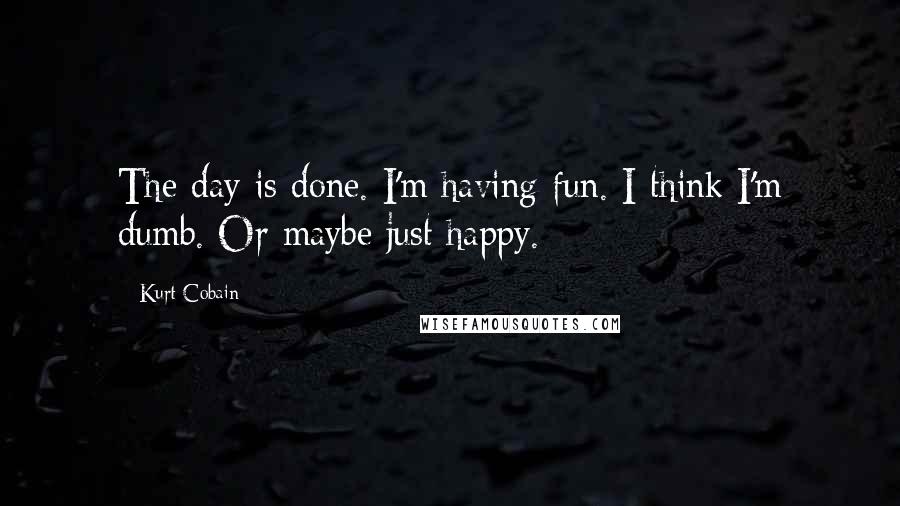 Kurt Cobain Quotes: The day is done. I'm having fun. I think I'm dumb. Or maybe just happy.