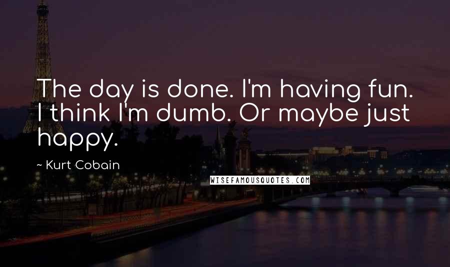 Kurt Cobain Quotes: The day is done. I'm having fun. I think I'm dumb. Or maybe just happy.