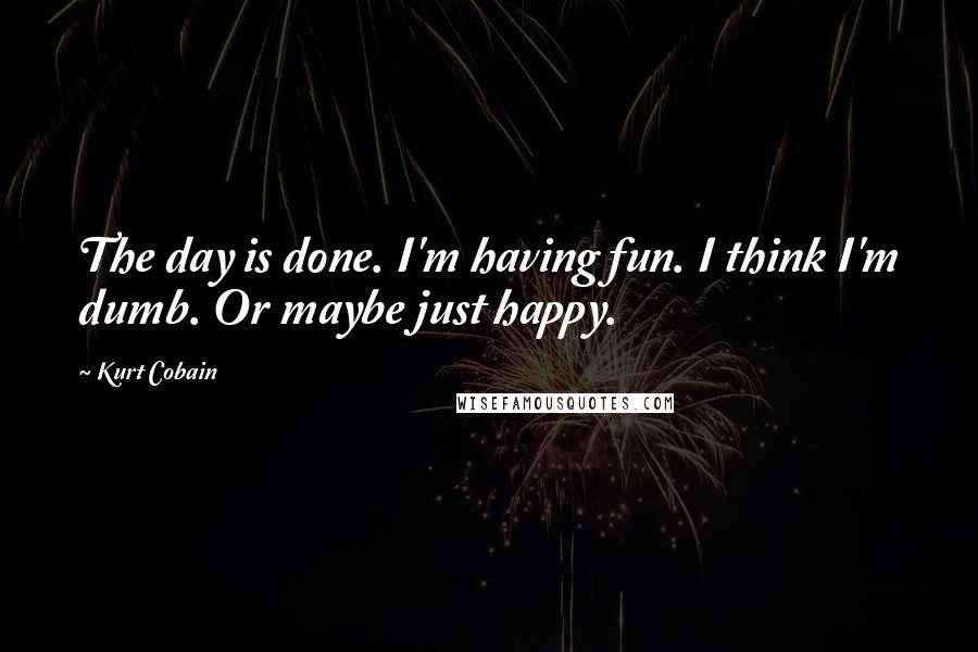 Kurt Cobain Quotes: The day is done. I'm having fun. I think I'm dumb. Or maybe just happy.