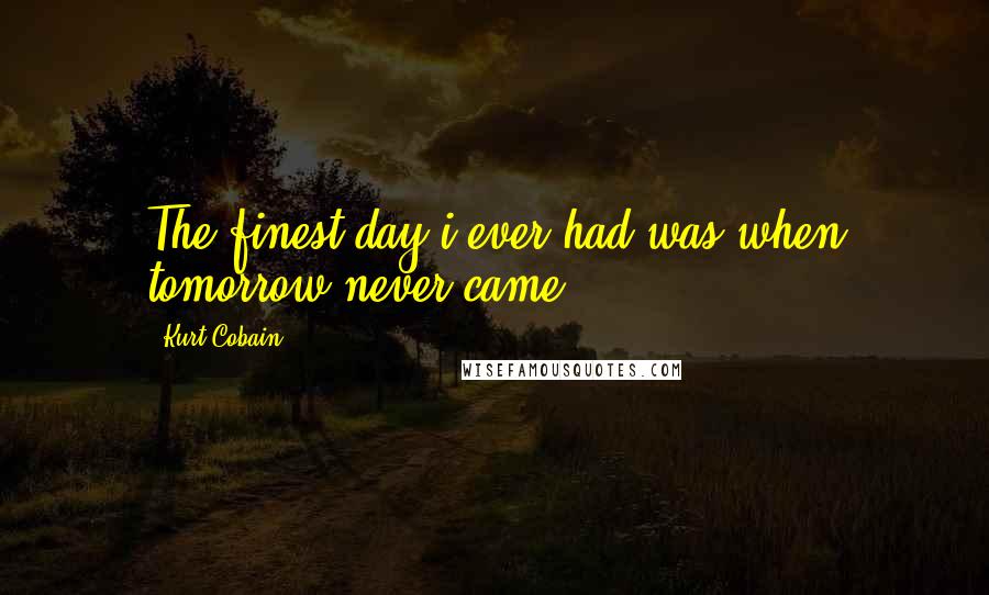 Kurt Cobain Quotes: The finest day i ever had was when tomorrow never came