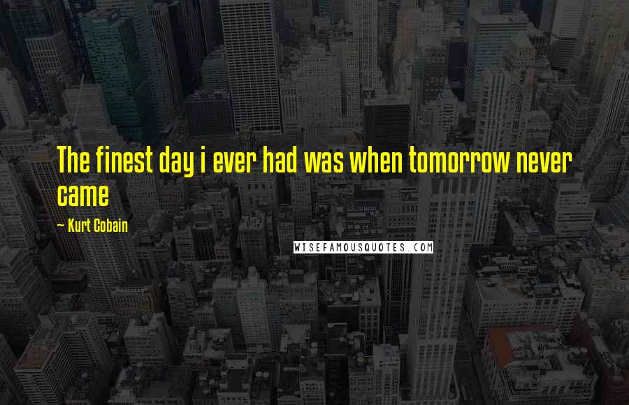 Kurt Cobain Quotes: The finest day i ever had was when tomorrow never came