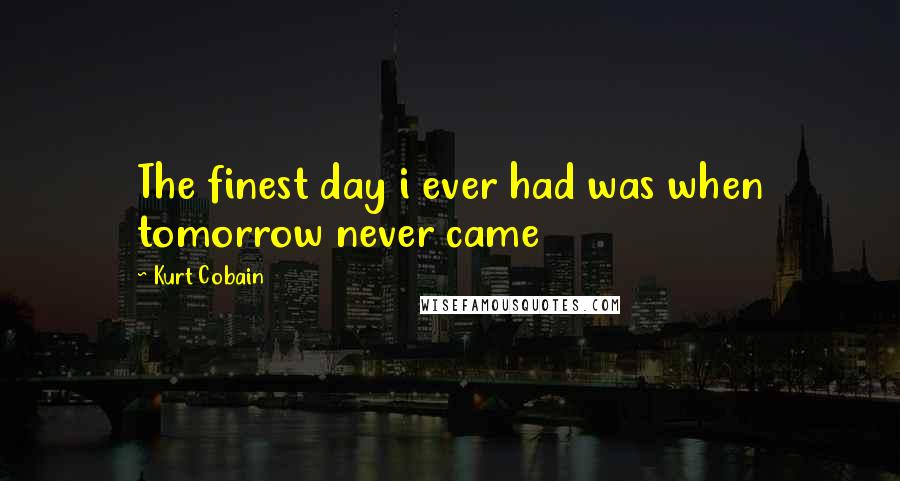 Kurt Cobain Quotes: The finest day i ever had was when tomorrow never came