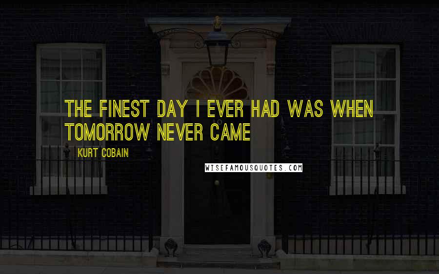 Kurt Cobain Quotes: The finest day i ever had was when tomorrow never came
